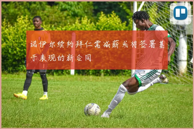 诺伊尔续约拜仁需减薪或将签署基于表现的新合同