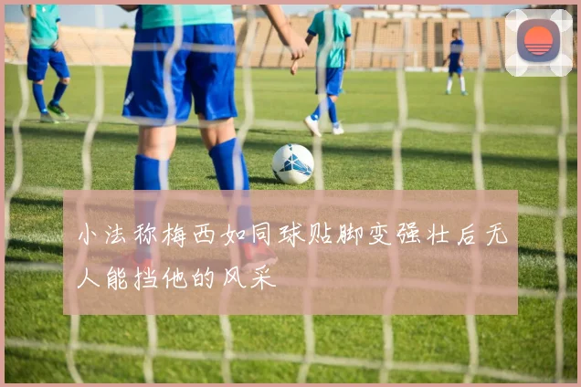 小法称梅西如同球贴脚变强壮后无人能挡他的风采