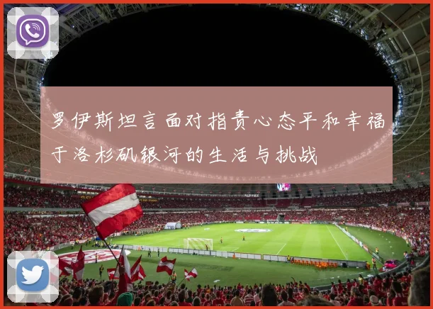 罗伊斯坦言面对指责心态平和幸福于洛杉矶银河的生活与挑战