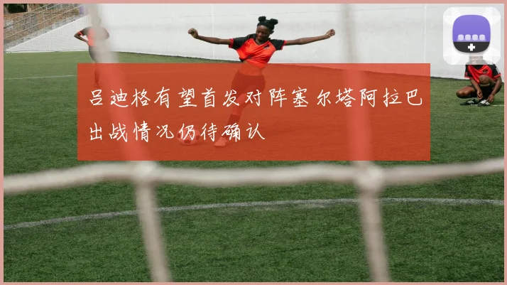 吕迪格有望首发对阵塞尔塔阿拉巴出战情况仍待确认