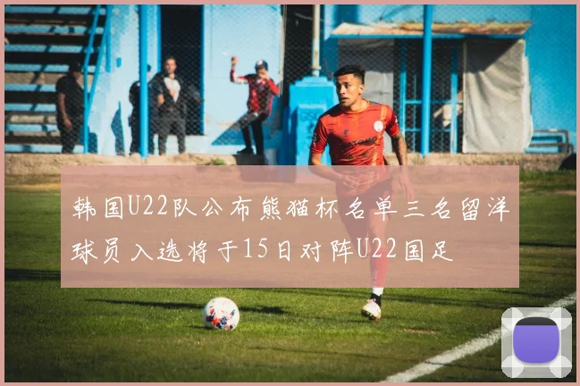 韩国U22队公布熊猫杯名单三名留洋球员入选将于15日对阵U22国足