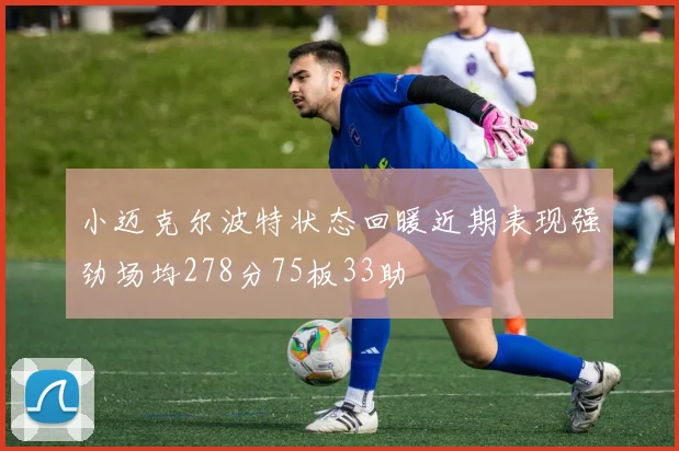小迈克尔波特状态回暖近期表现强劲场均278分75板33助