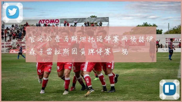 官方公告马斯坦托诺停赛两场赫伊森卡雷拉斯因黄牌停赛一场