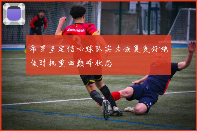 希罗坚定信心球队实力恢复良好绝佳时机重回巅峰状态