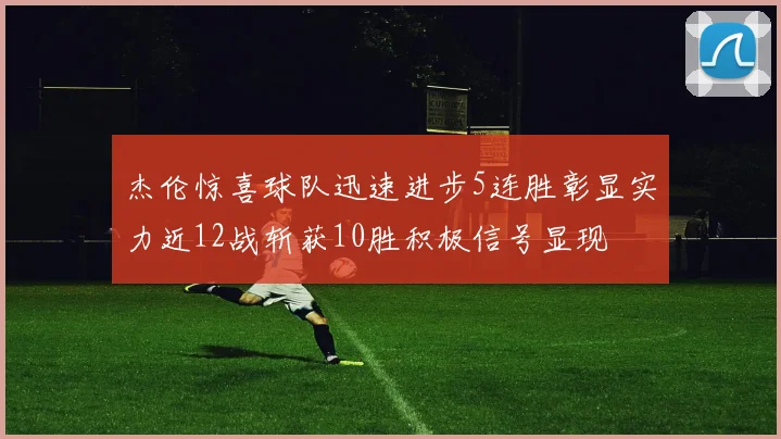 杰伦惊喜球队迅速进步5连胜彰显实力近12战斩获10胜积极信号显现
