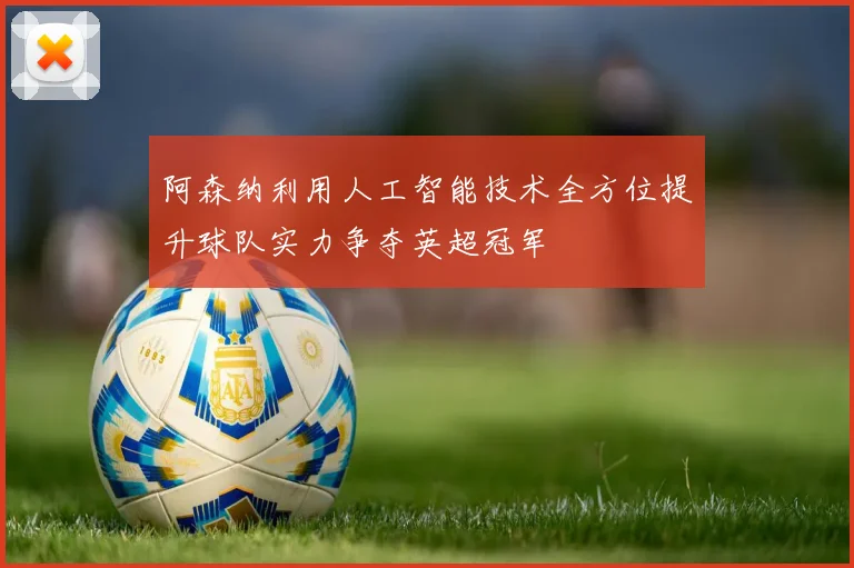 阿森纳利用人工智能技术全方位提升球队实力争夺英超冠军