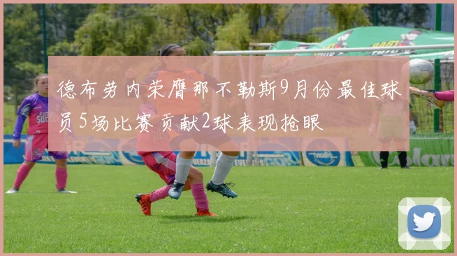 德布劳内荣膺那不勒斯9月份最佳球员5场比赛贡献2球表现抢眼