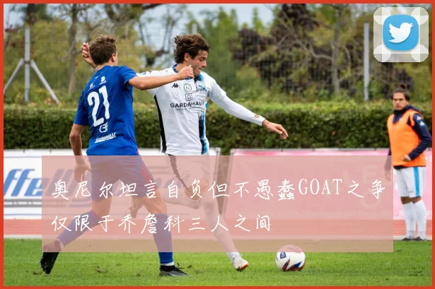 奥尼尔坦言自负但不愚蠢GOAT之争仅限于乔詹科三人之间