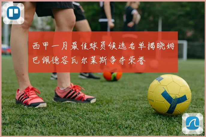 西甲一月最佳球员候选名单揭晓姆巴佩德容瓦尔莱斯争夺荣誉