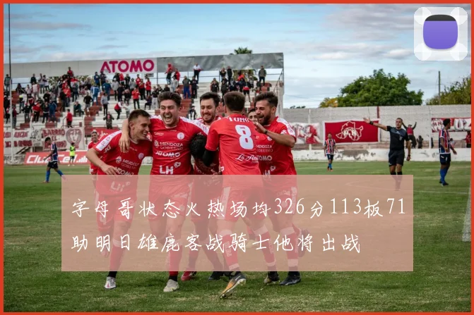 字母哥状态火热场均326分113板71助明日雄鹿客战骑士他将出战