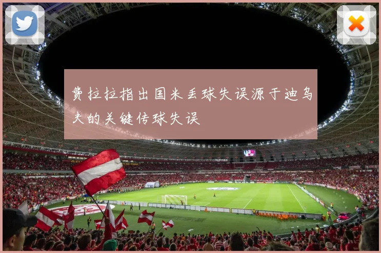 费拉拉指出国米丢球失误源于迪乌夫的关键传球失误